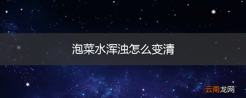 泡菜水浑浊怎么变清