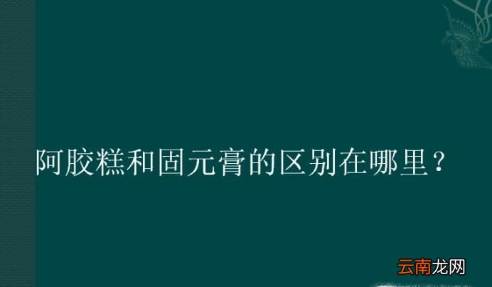 阿胶糕和固元膏的区别在哪里？
