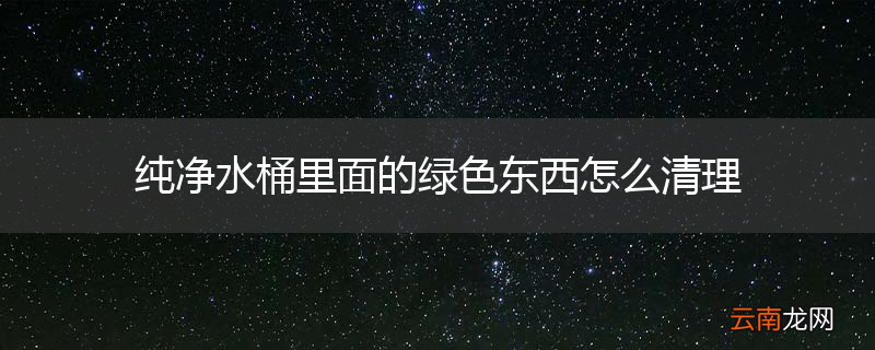 纯净水桶里面的绿色东西怎么清理
