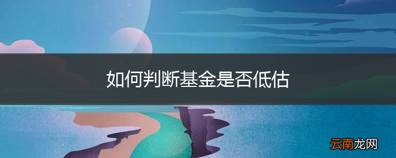 如何判断基金是否低估
