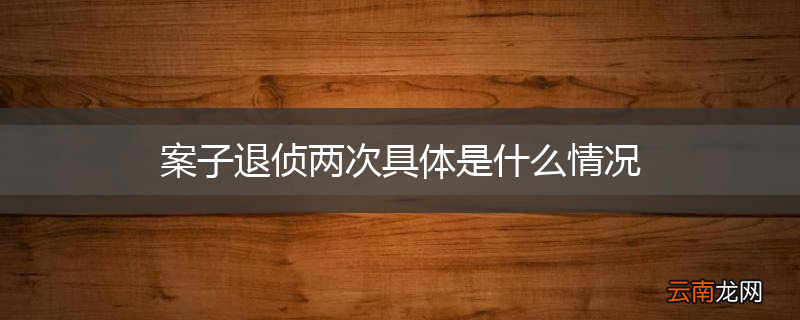 案子退侦两次具体是什么情况