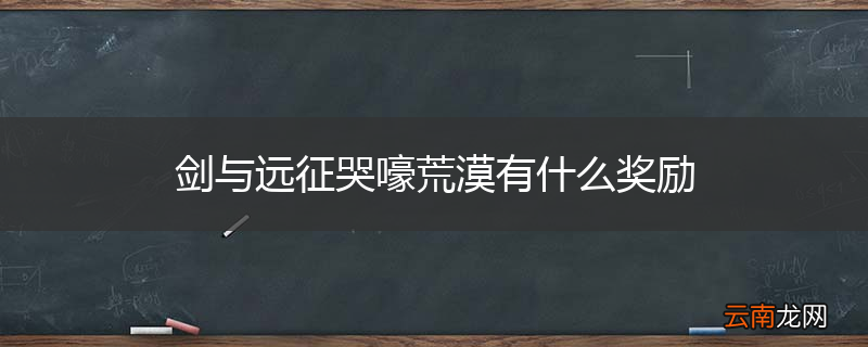 剑与远征哭嚎荒漠有什么奖励