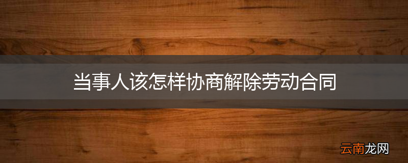 当事人该怎样协商解除劳动合同