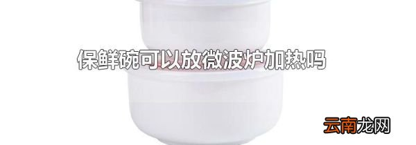 保鲜碗可以放微波炉加热吗
