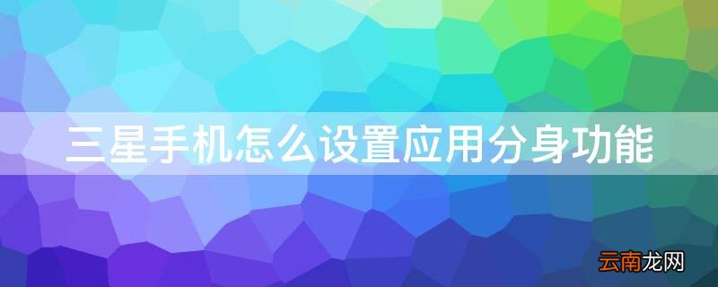 三星手机怎么开启应用分身 三星手机怎么设置应用分身功能