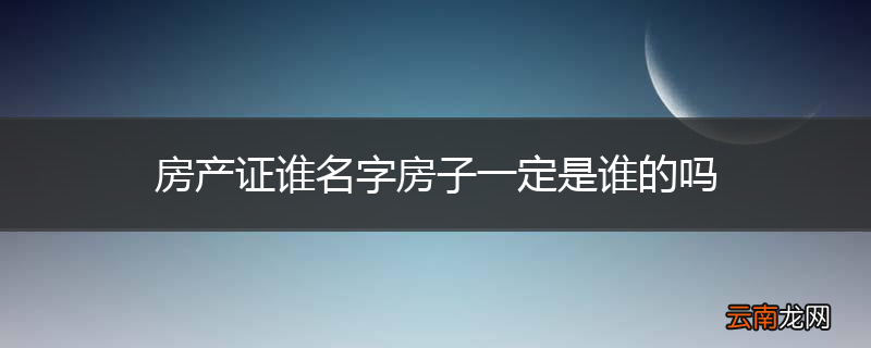 房产证谁名字房子一定是谁的吗