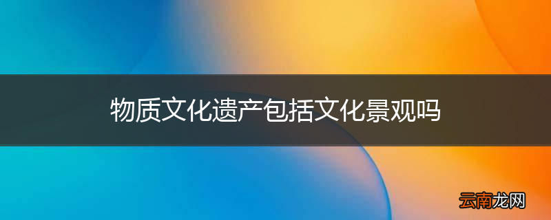 物质文化遗产包括文化景观吗