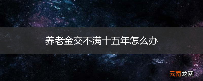 养老金交不满十五年怎么办