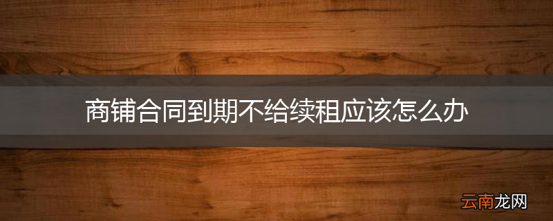 商铺合同到期不给续租应该怎么办