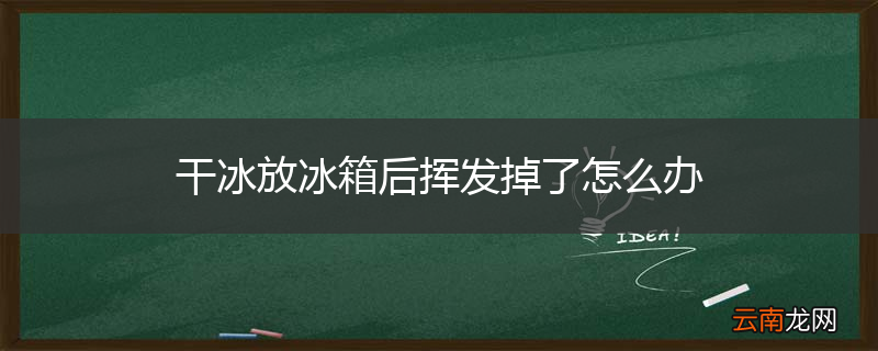 干冰放冰箱后挥发掉了怎么办