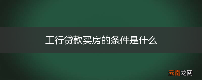 工行贷款买房的条件是什么