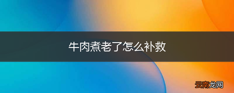 牛肉煮老了怎么补救