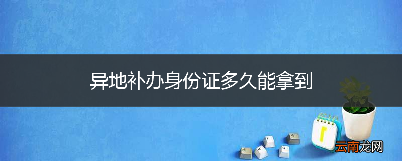 异地补办身份证多久能拿到