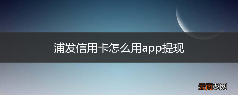 浦发信用卡怎么用app提现