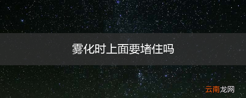 雾化时上面要堵住吗