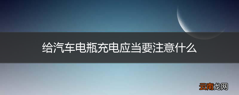 给汽车电瓶充电应当要注意什么