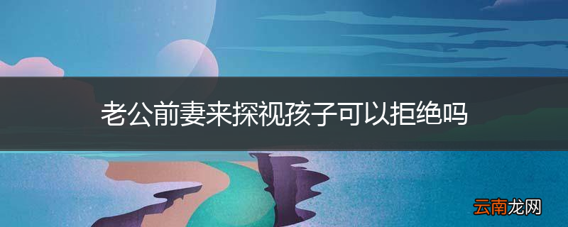 老公前妻来探视孩子可以拒绝吗