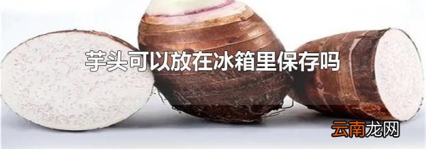 芋头可以放在冰箱里保存吗
