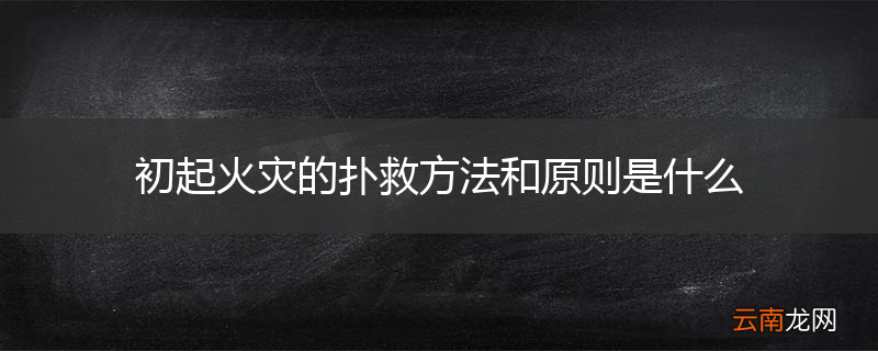 初起火灾的扑救方法和原则是什么