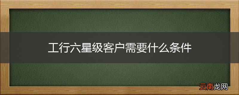 工行六星级客户需要什么条件