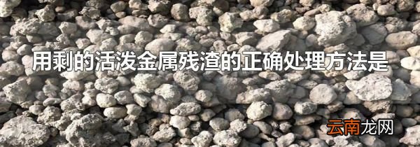 用剩的活泼金属残渣的正确处理方法是