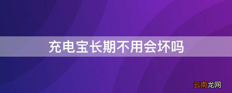 充电宝长期不用会坏吗怎么办 充电宝长期不用会坏吗