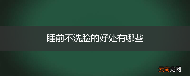 睡前不洗脸的好处有哪些