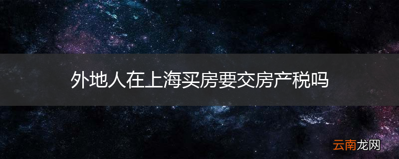 外地人在上海买房要交房产税吗