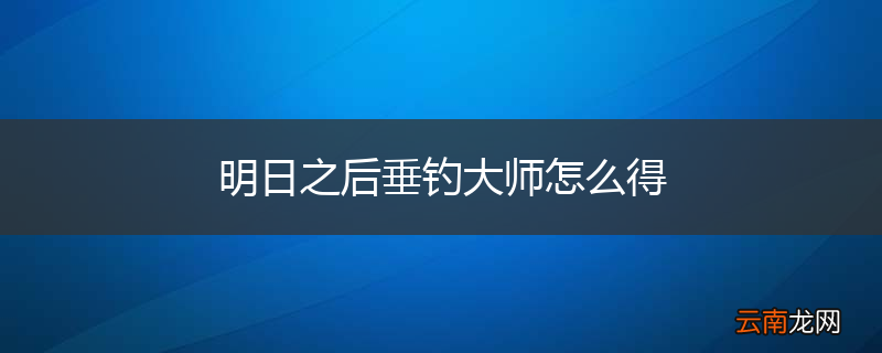 明日之后垂钓大师怎么得