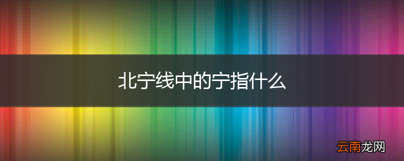 北宁线中的宁指什么