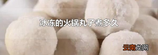 冰冻的火锅丸子煮多久