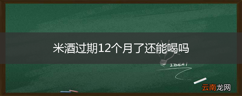 米酒过期12个月了还能喝吗