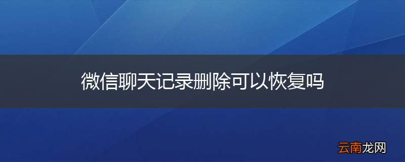 微信聊天记录删除可以恢复吗