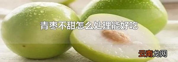 青枣不甜怎么处理能好吃