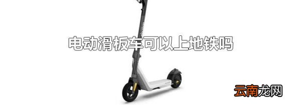 电动滑板车可以上地铁吗