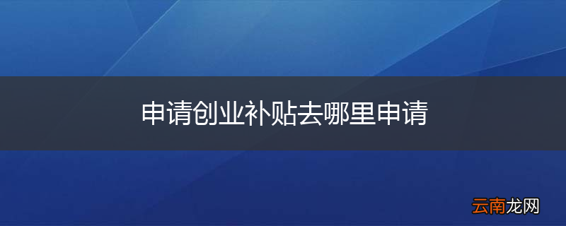申请创业补贴去哪里申请