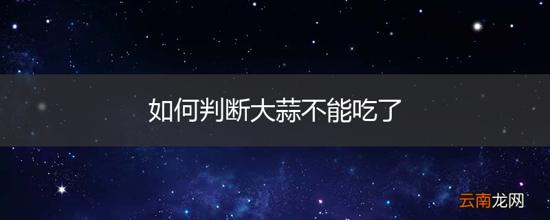 如何判断大蒜不能吃了