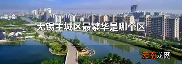 无锡主城区最繁华是哪个区