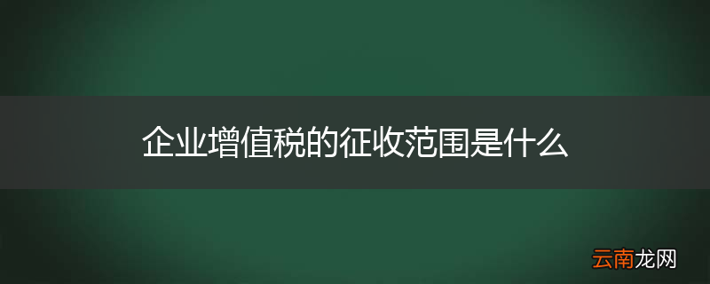 企业增值税的征收范围是什么