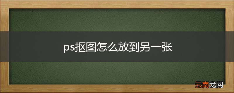 ps抠图怎么放到另一张