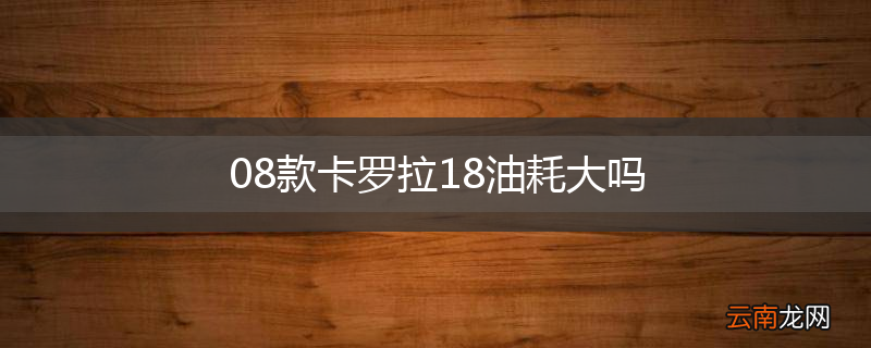 08款卡罗拉18油耗大吗