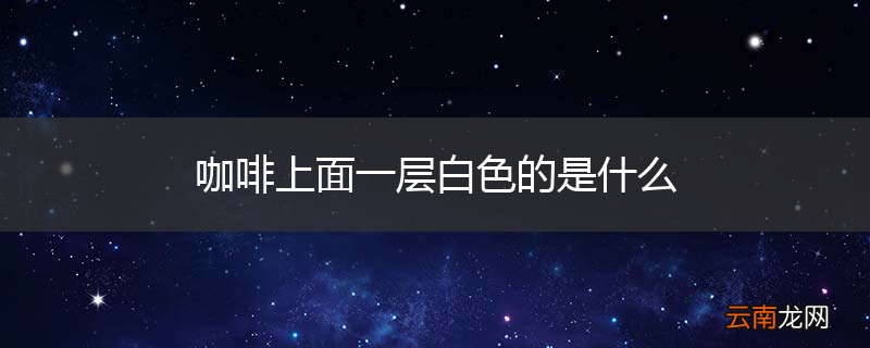 咖啡上面一层白色的是什么