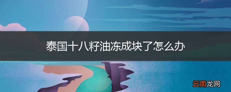 泰国十八籽油冻成块了怎么办