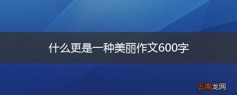 什么更是一种美丽作文600字