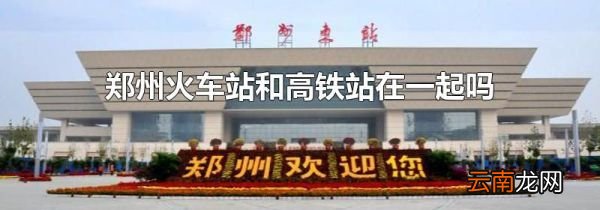 郑州火车站和高铁站在一起吗