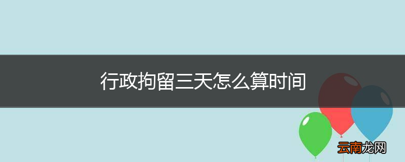 行政拘留三天怎么算时间