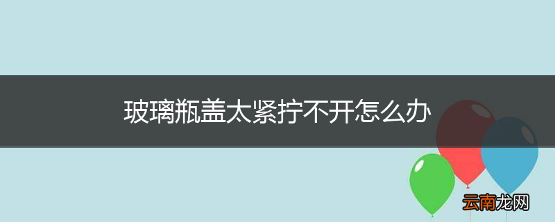 玻璃瓶盖太紧拧不开怎么办