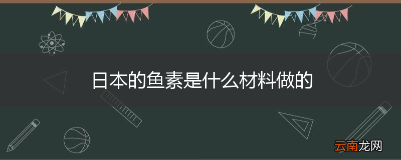 日本的鱼素是什么材料做的