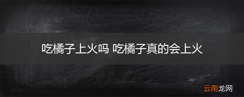吃橘子上火吗 吃橘子真的会上火