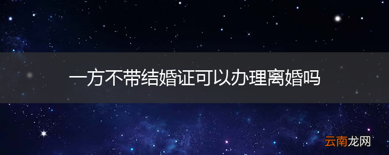 一方不带结婚证可以办理离婚吗